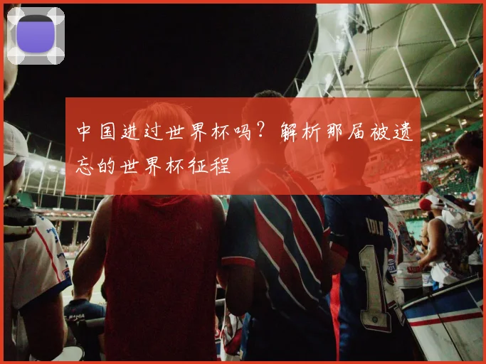 中国进过世界杯吗?解析那届被遗忘的世界杯征程