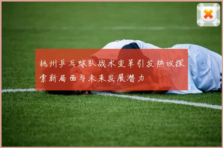 杭州乒乓球队战术变革引发热议探索新局面与未来发展潜力