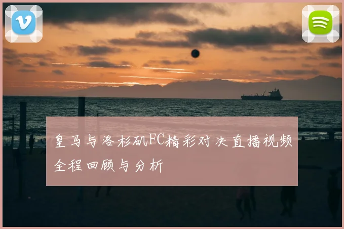 皇马与洛杉矶FC精彩对决直播视频全程回顾与分析