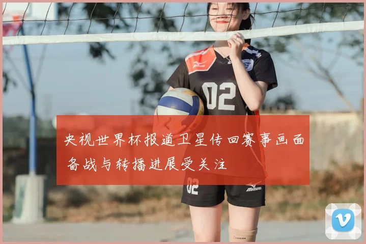 央视世界杯报道卫星传回赛事画面 备战与转播进展受关注