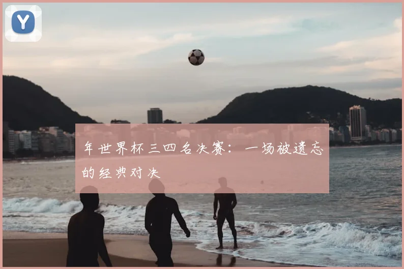 年世界杯三四名决赛:一场被遗忘的经典对决