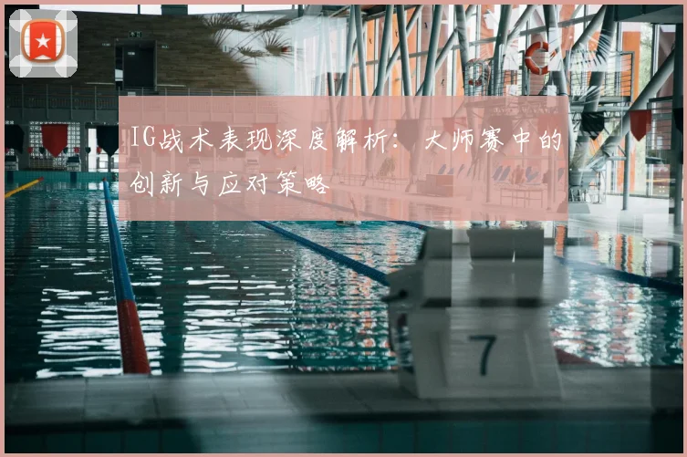 IG战术表现深度解析:大师赛中的创新与应对策略