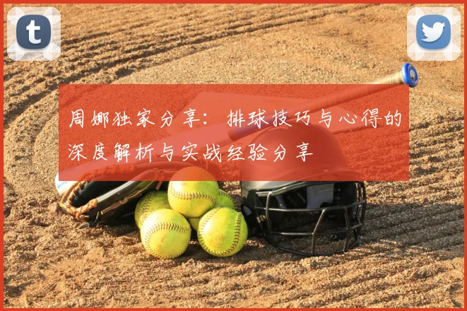 周娜独家分享:排球技巧与心得的深度解析与实战经验分享