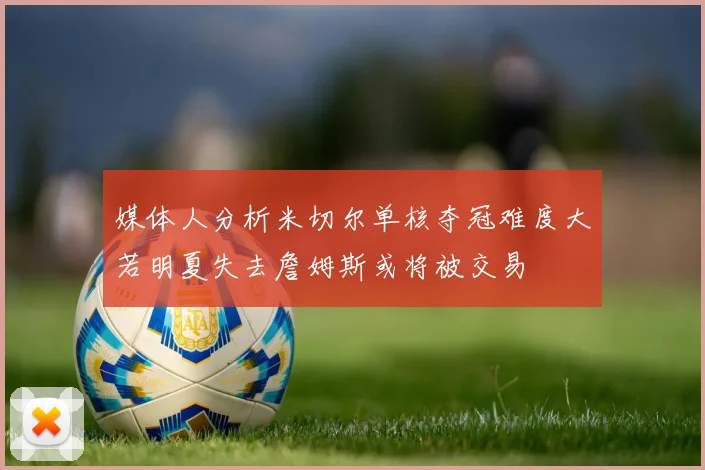 媒体人分析米切尔单核夺冠难度大若明夏失去詹姆斯或将被交易