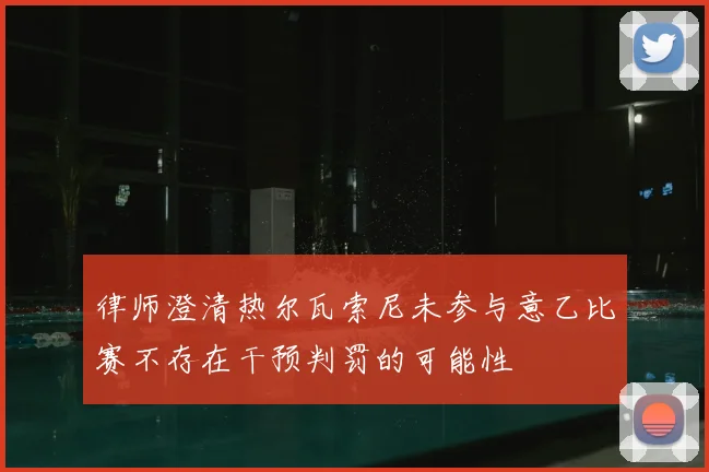 律师澄清热尔瓦索尼未参与意乙比赛不存在干预判罚的可能性