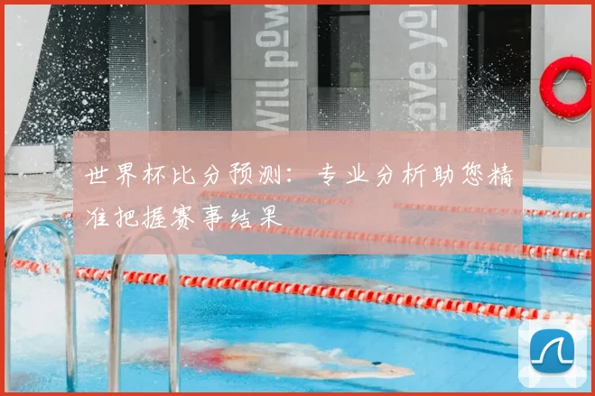 世界杯比分预测:专业分析助您精准把握赛事结果