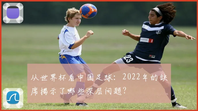 从世界杯看中国足球:2022年的缺席揭示了哪些深层问题?