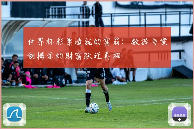 世界杯彩票造就的富翁：数据与案例揭示的财富跃迁真相