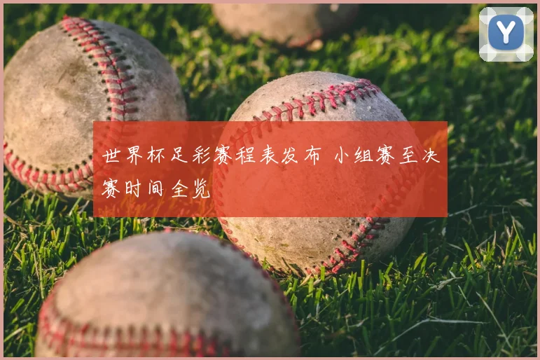 世界杯足彩赛程表发布 小组赛至决赛时间全览