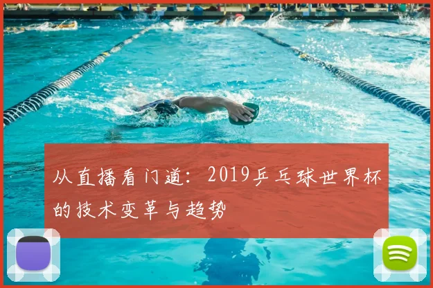 从直播看门道：2019乒乓球世界杯的技术变革与趋势