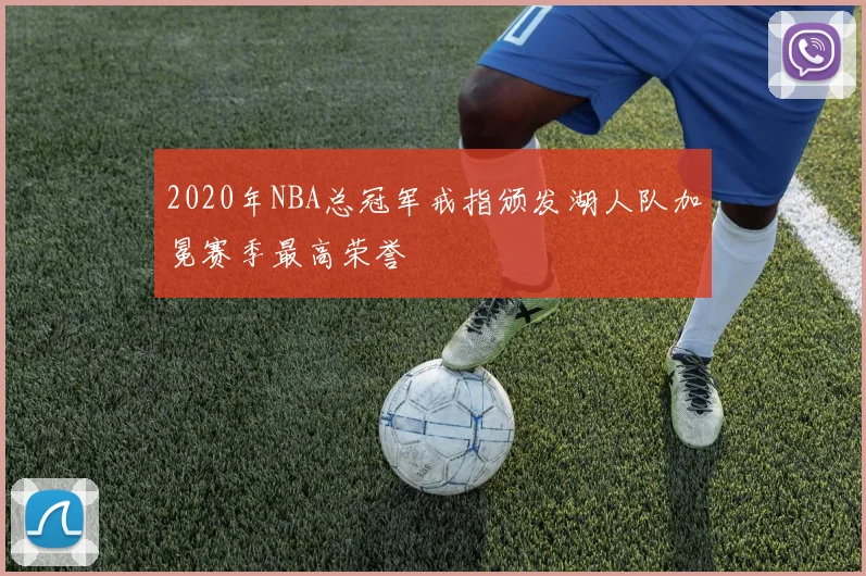 2020年NBA总冠军戒指颁发湖人队加冕赛季最高荣誉
