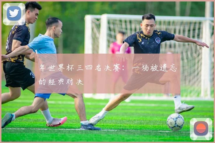 年世界杯三四名决赛：一场被遗忘的经典对决