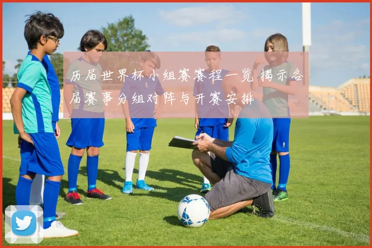 历届世界杯小组赛赛程一览 揭示各届赛事分组对阵与开赛安排