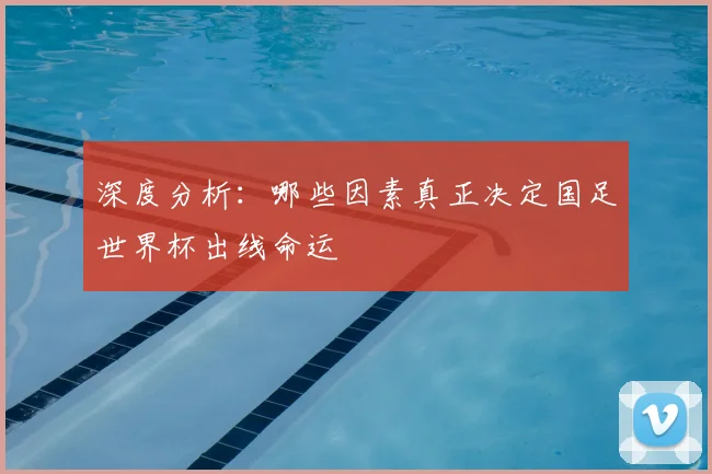 深度分析:哪些因素真正决定国足世界杯出线命运