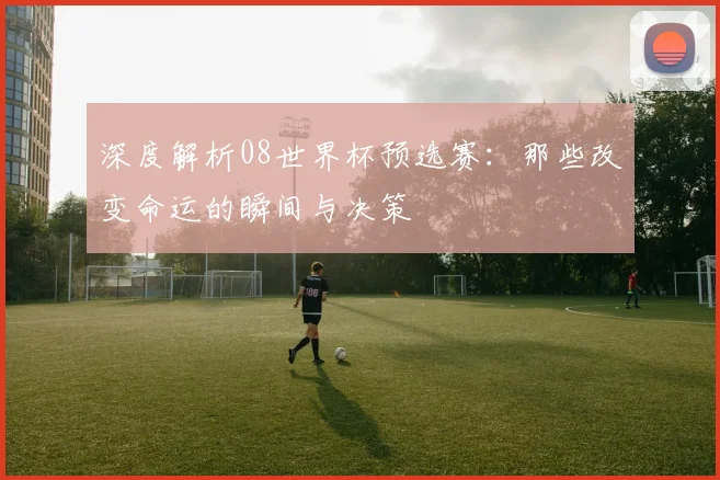 深度解析08世界杯预选赛：那些改变命运的瞬间与决策