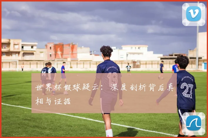 世界杯假球疑云:深度剖析背后真相与证据