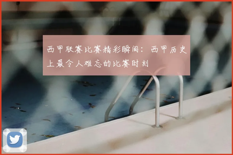 西甲联赛比赛精彩瞬间:西甲历史上最令人难忘的比赛时刻