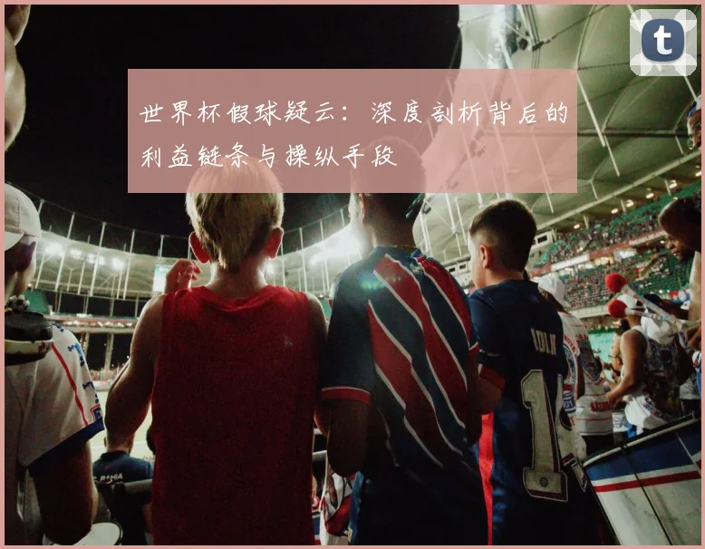 世界杯假球疑云:深度剖析背后的利益链条与操纵手段