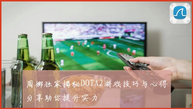 周娜独家揭秘DOTA2游戏技巧与心得分享助你提升实力