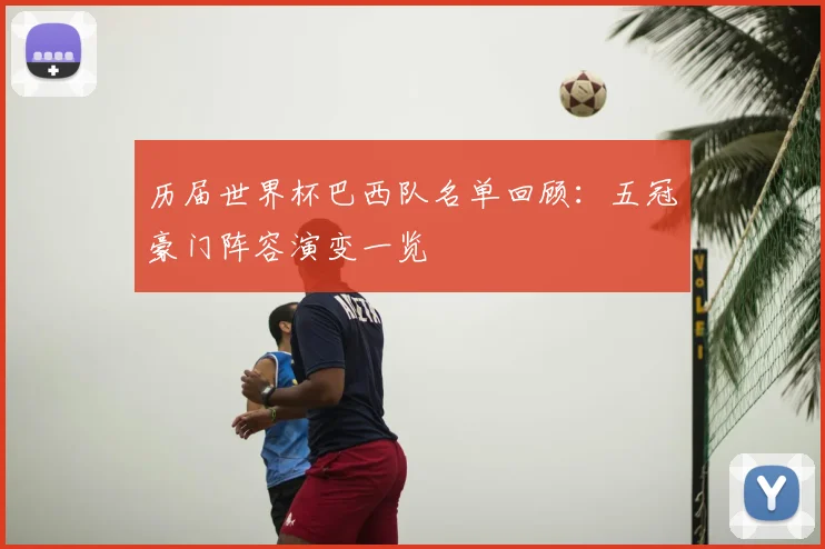 历届世界杯巴西队名单回顾:五冠豪门阵容演变一览