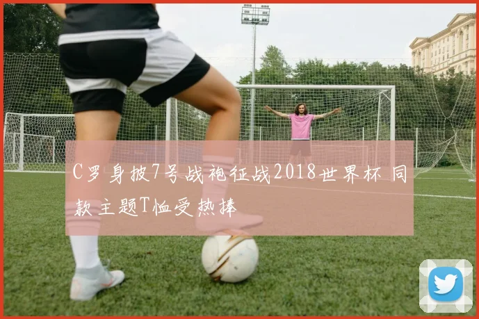 C罗身披7号战袍征战2018世界杯 同款主题T恤受热捧