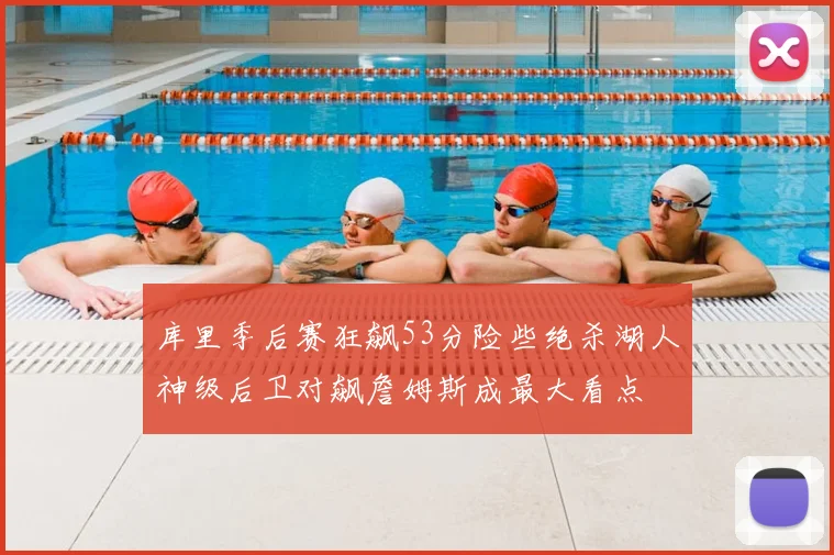 库里季后赛狂飙53分险些绝杀湖人神级后卫对飙詹姆斯成最大看点