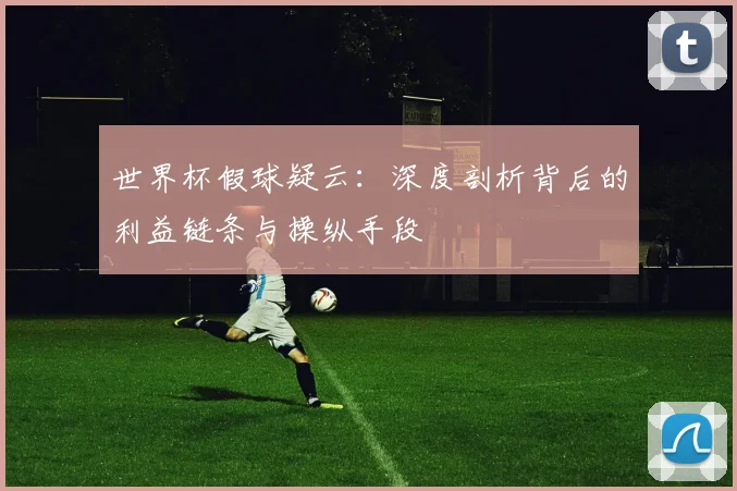 世界杯假球疑云:深度剖析背后的利益链条与操纵手段