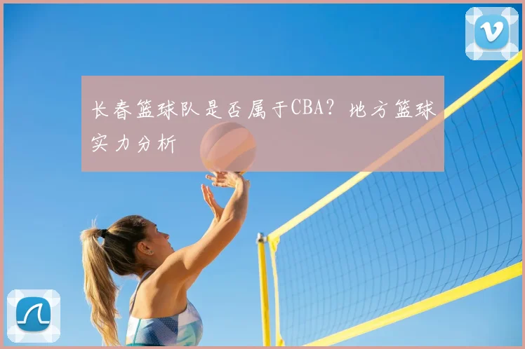 长春篮球队是否属于CBA？地方篮球实力分析