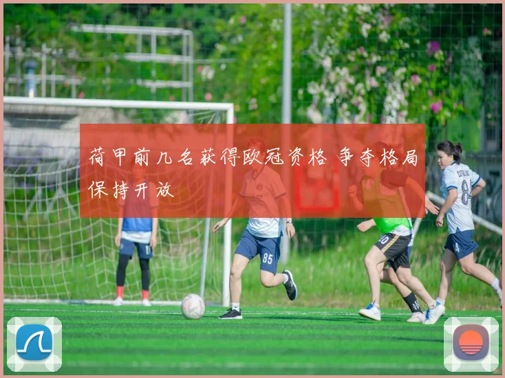 荷甲前几名获得欧冠资格 争夺格局保持开放