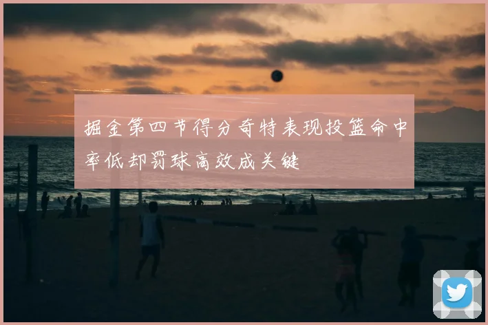 掘金第四节得分奇特表现投篮命中率低却罚球高效成关键