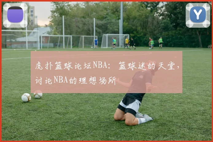 虎扑篮球论坛NBA:篮球迷的天堂,讨论NBA的理想场所