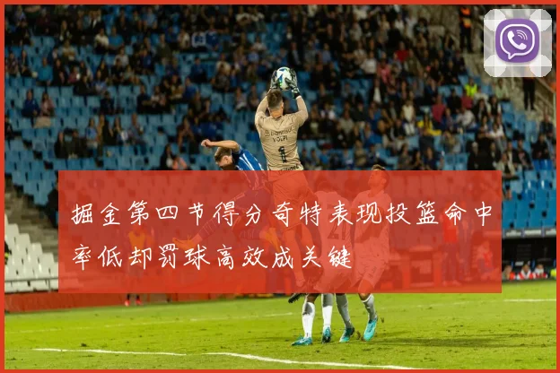 掘金第四节得分奇特表现投篮命中率低却罚球高效成关键