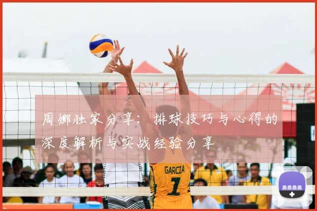 周娜独家分享：排球技巧与心得的深度解析与实战经验分享