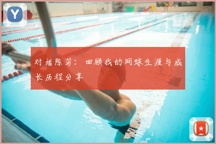 对话陈芳:回顾我的网球生涯与成长历程分享