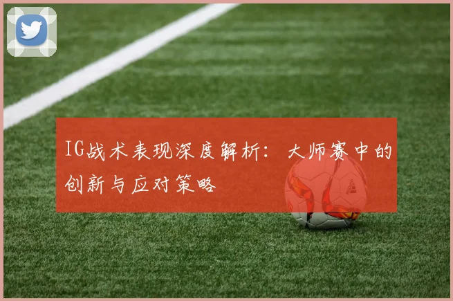 IG战术表现深度解析:大师赛中的创新与应对策略