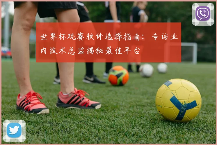 世界杯观赛软件选择指南：专访业内技术总监揭秘最佳平台