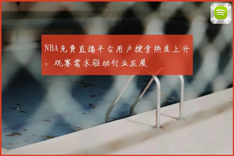 NBA免费直播平台用户搜索热度上升，观赛需求驱动行业发展