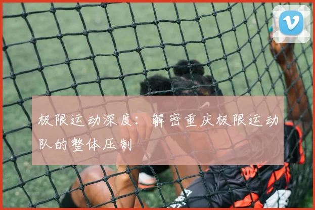 极限运动深度：解密重庆极限运动队的整体压制