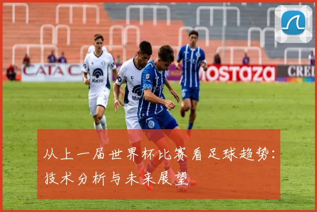 从上一届世界杯比赛看足球趋势：技术分析与未来展望