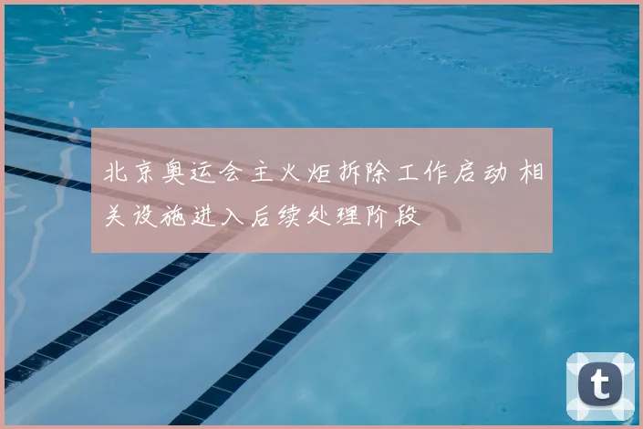 北京奥运会主火炬拆除工作启动 相关设施进入后续处理阶段