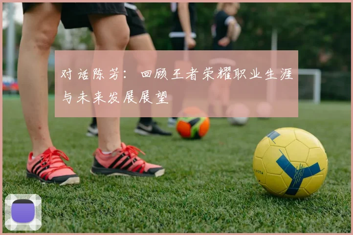 对话陈芳:回顾王者荣耀职业生涯与未来发展展望