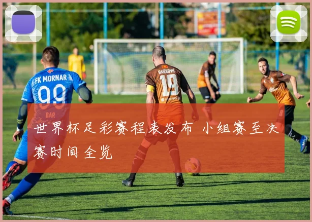 世界杯足彩赛程表发布 小组赛至决赛时间全览