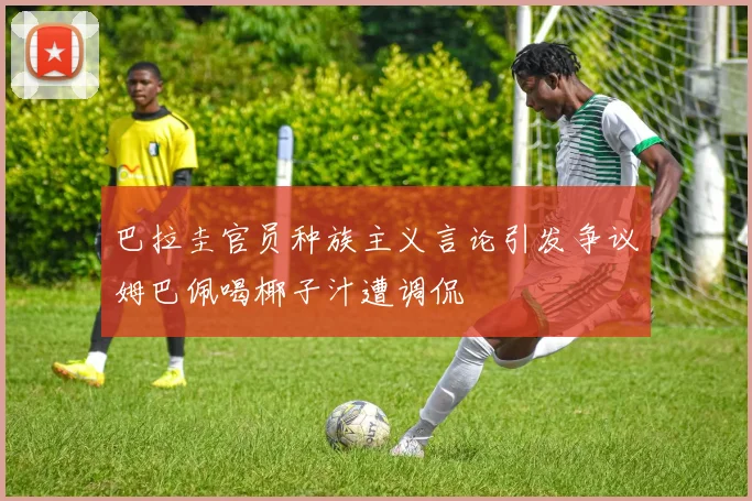 巴拉圭官员种族主义言论引发争议姆巴佩喝椰子汁遭调侃