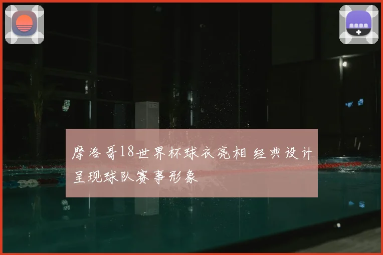摩洛哥18世界杯球衣亮相 经典设计呈现球队赛事形象