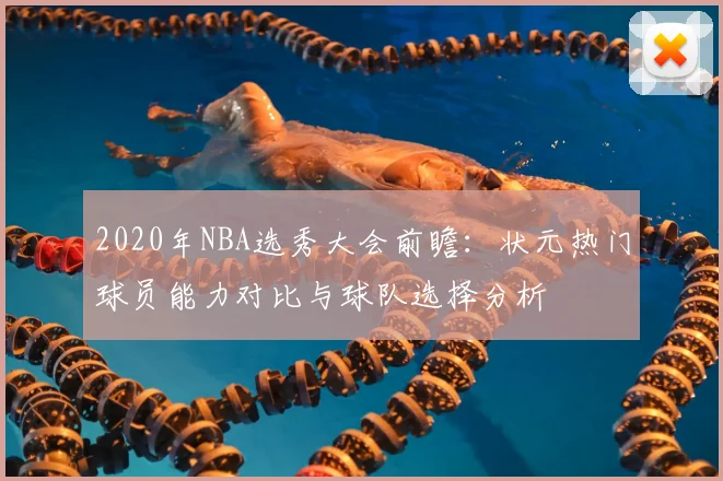 2020年NBA选秀大会前瞻:状元热门球员能力对比与球队选择分析