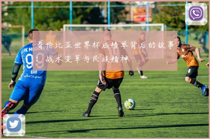 哥伦比亚世界杯成绩单背后的故事：战术变革与民族精神