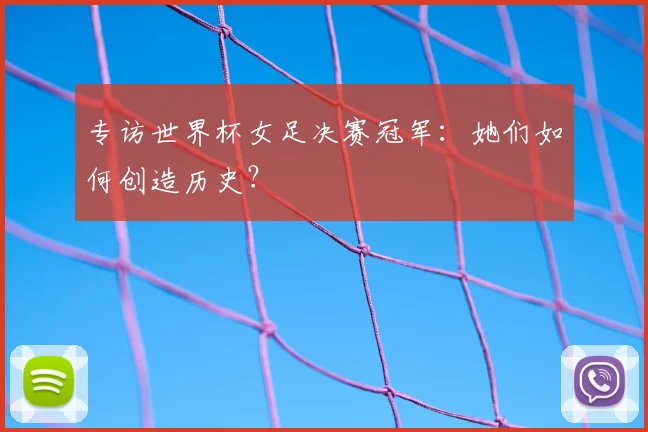专访世界杯女足决赛冠军：她们如何创造历史？