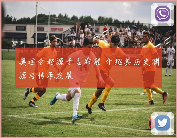 奥运会起源于古希腊 介绍其历史渊源与传承发展
