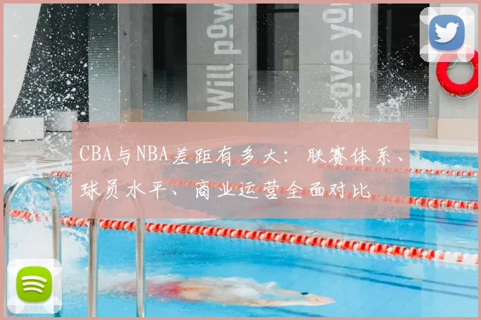 CBA与NBA差距有多大：联赛体系、球员水平、商业运营全面对比
