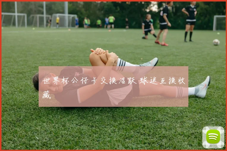 世界杯公仔卡交换活跃 球迷互换收藏
